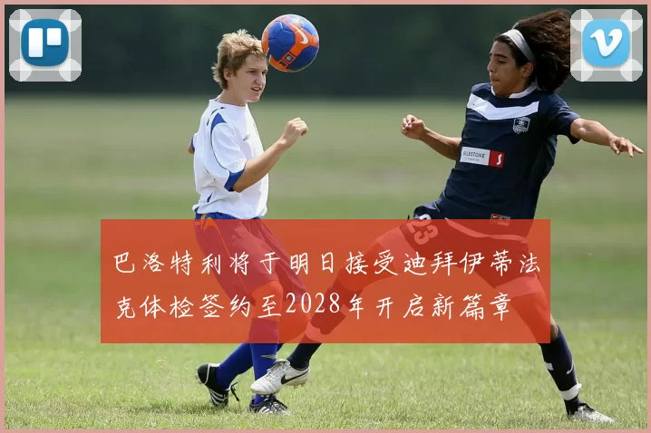 巴洛特利将于明日接受迪拜伊蒂法克体检签约至2028年开启新篇章