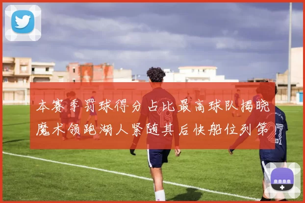 本赛季罚球得分占比最高球队揭晓魔术领跑湖人紧随其后快船位列第四