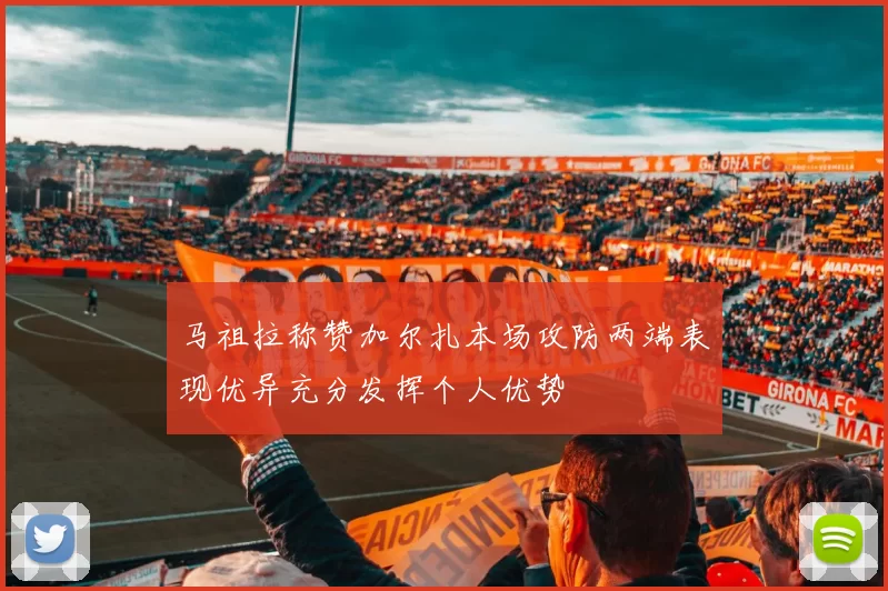 马祖拉称赞加尔扎本场攻防两端表现优异充分发挥个人优势