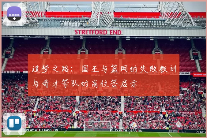 追梦之路：国王与篮网的失败教训与奇才等队的高位签启示