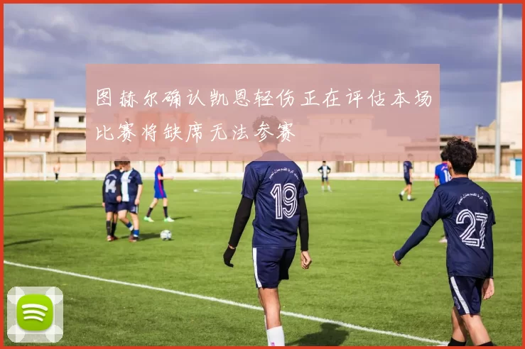 图赫尔确认凯恩轻伤正在评估本场比赛将缺席无法参赛