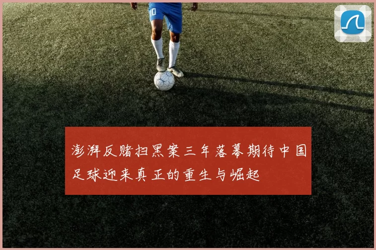 澎湃反赌扫黑案三年落幕期待中国足球迎来真正的重生与崛起