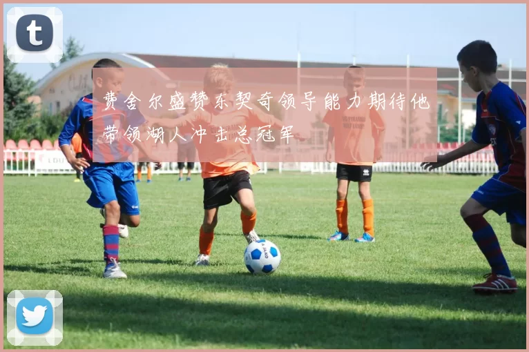 费舍尔盛赞东契奇领导能力期待他带领湖人冲击总冠军