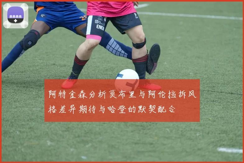 阿特金森分析莫布里与阿伦挡拆风格差异期待与哈登的默契配合
