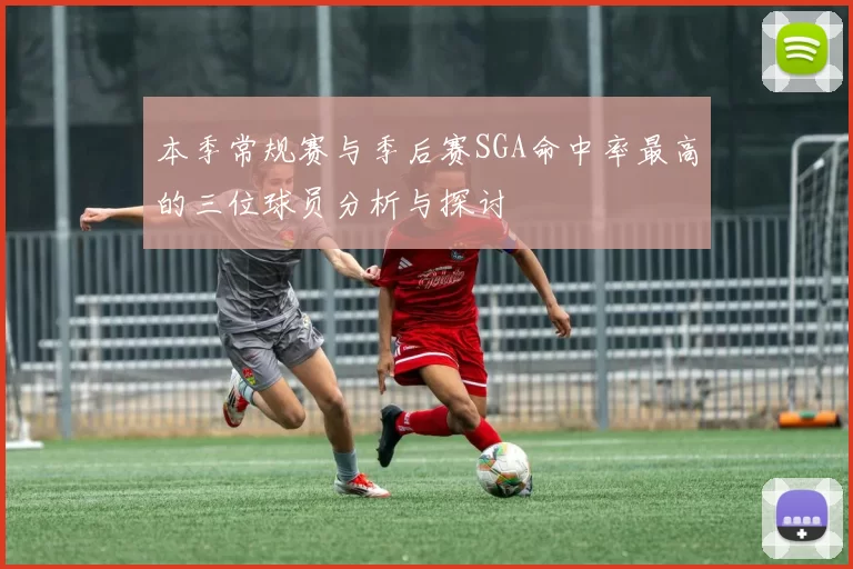 本季常规赛与季后赛SGA命中率最高的三位球员分析与探讨