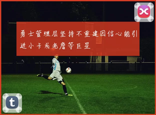 勇士管理层坚持不重建因信心能引进小卡或老詹等巨星