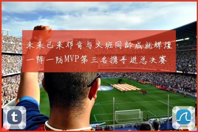 未来已来邓肯与文班同龄成就辉煌一阵一防MVP第三名携手进总决赛