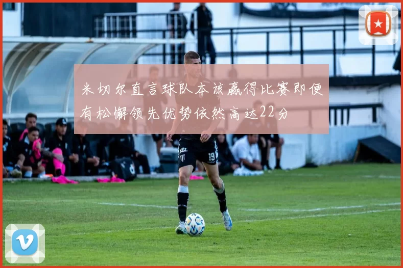 米切尔直言球队本该赢得比赛即便有松懈领先优势依然高达22分