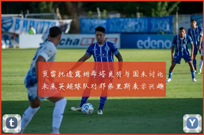 莫雷托透露姆希塔良将与国米讨论未来英超球队对邓弗里斯表示兴趣