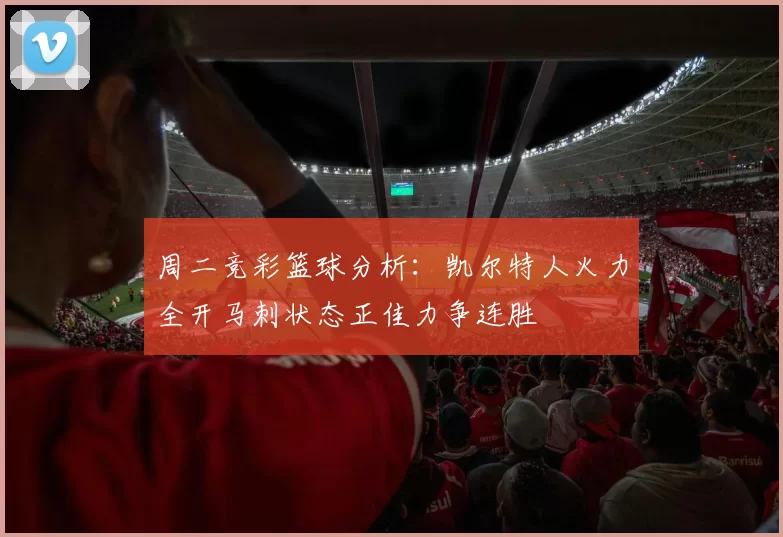 周二竞彩篮球分析：凯尔特人火力全开马刺状态正佳力争连胜