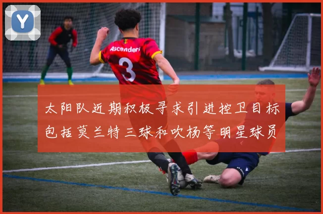 太阳队近期积极寻求引进控卫目标包括莫兰特三球和吹杨等明星球员