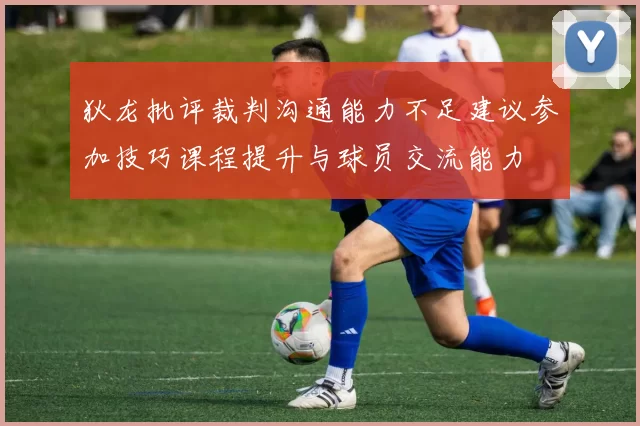狄龙批评裁判沟通能力不足建议参加技巧课程提升与球员交流能力