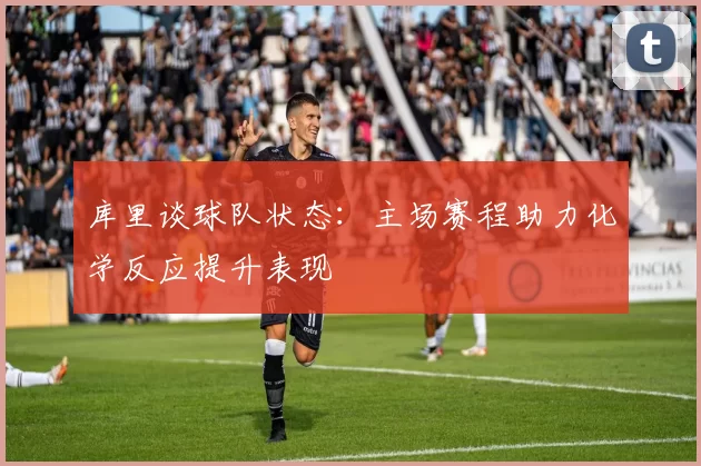 库里谈球队状态：主场赛程助力化学反应提升表现