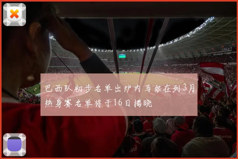 巴西队初步名单出炉内马尔在列3月热身赛名单将于16日揭晓