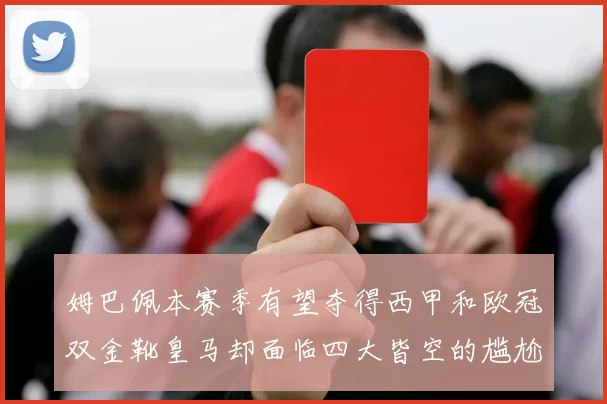 姆巴佩本赛季有望夺得西甲和欧冠双金靴皇马却面临四大皆空的尴尬局面