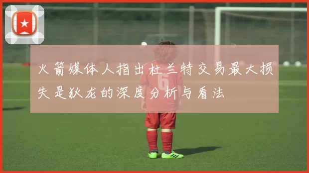 火箭媒体人指出杜兰特交易最大损失是狄龙的深度分析与看法
