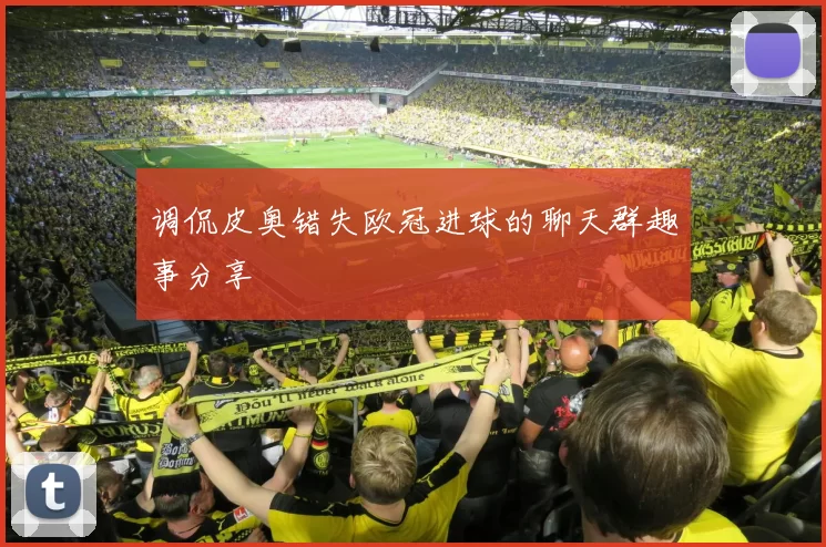 调侃皮奥错失欧冠进球的聊天群趣事分享