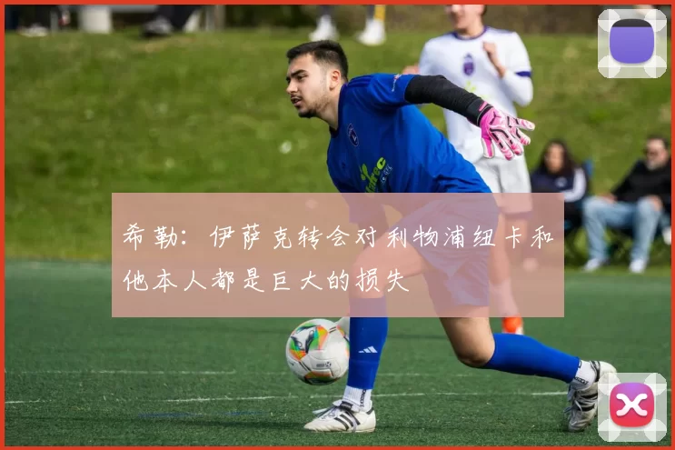 希勒：伊萨克转会对利物浦纽卡和他本人都是巨大的损失