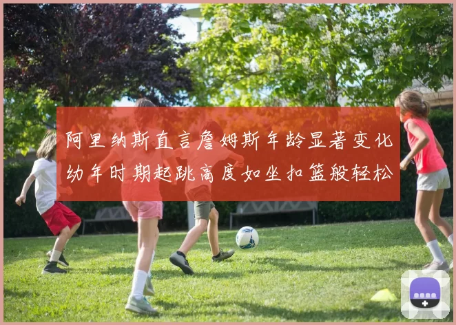 阿里纳斯直言詹姆斯年龄显著变化幼年时期起跳高度如坐扣篮般轻松