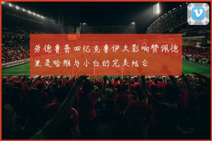 劳德鲁普回忆克鲁伊夫影响赞佩德里是哈维与小白的完美结合