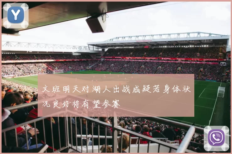 文班明天对湖人出战成疑若身体状况良好将有望参赛